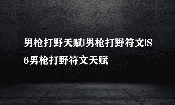 男枪打野天赋|男枪打野符文|S6男枪打野符文天赋