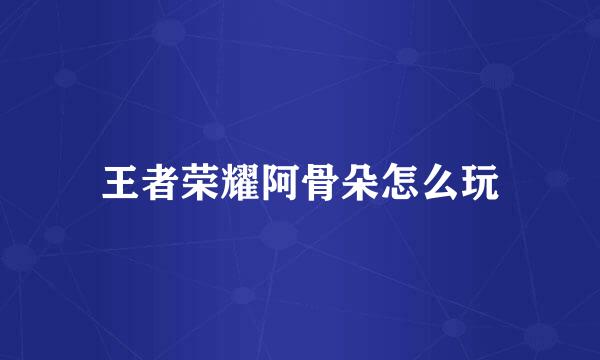 王者荣耀阿骨朵怎么玩