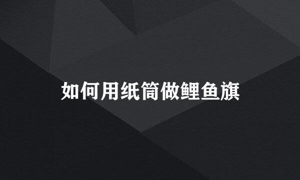 如何用纸筒做鲤鱼旗