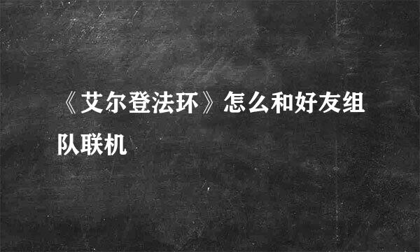 《艾尔登法环》怎么和好友组队联机