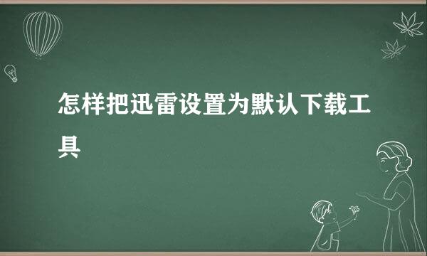 怎样把迅雷设置为默认下载工具