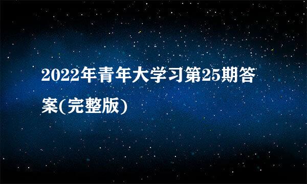 2022年青年大学习第25期答案(完整版)