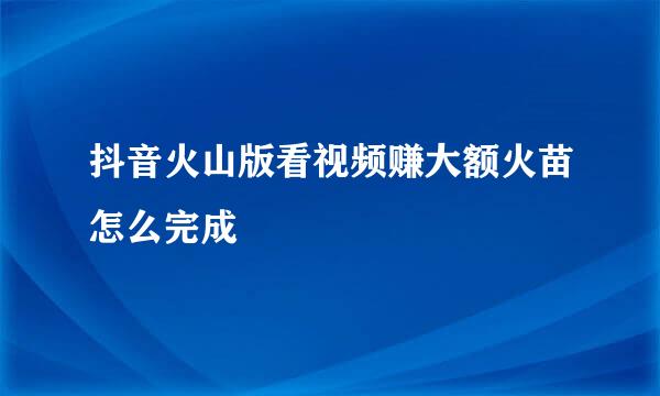 抖音火山版看视频赚大额火苗怎么完成