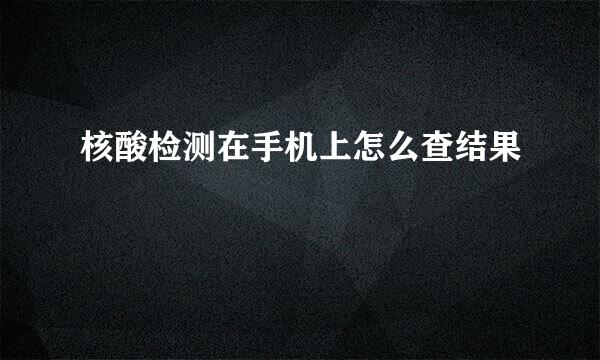 核酸检测在手机上怎么查结果