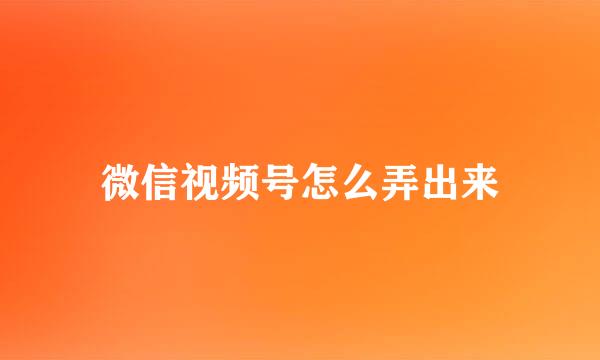 微信视频号怎么弄出来