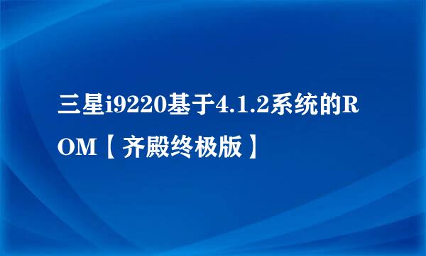 三星i9220基于4.1.2系统的ROM【齐殿终极版】