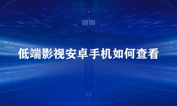 低端影视安卓手机如何查看