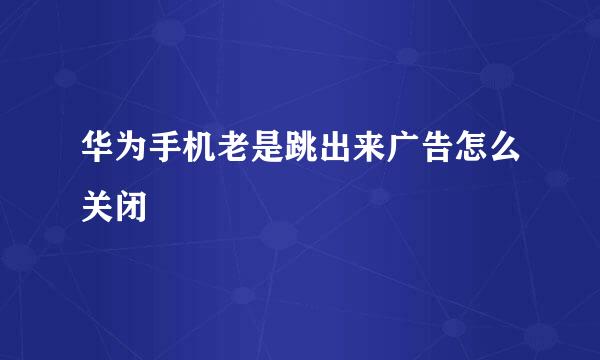 华为手机老是跳出来广告怎么关闭