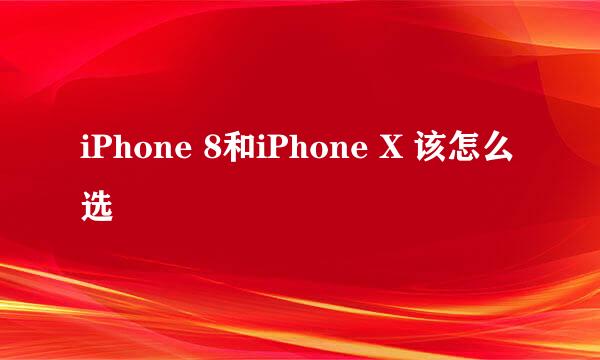 iPhone 8和iPhone X 该怎么选