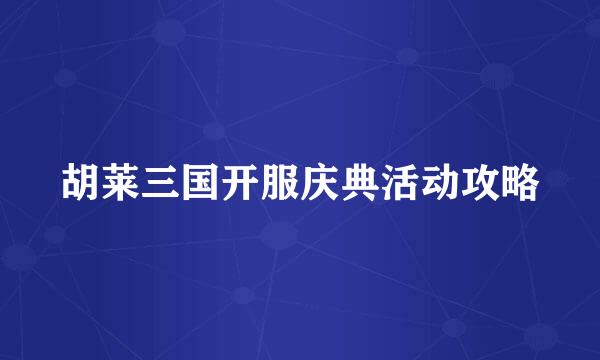 胡莱三国开服庆典活动攻略