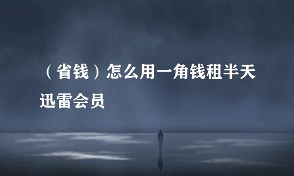 （省钱）怎么用一角钱租半天迅雷会员