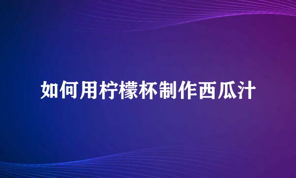 如何用柠檬杯制作西瓜汁