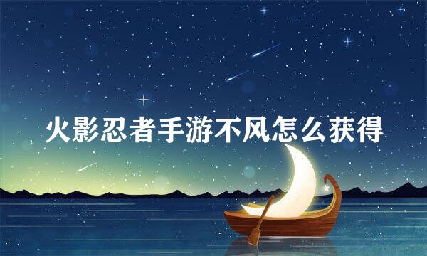 火影忍者手游不风怎么获得