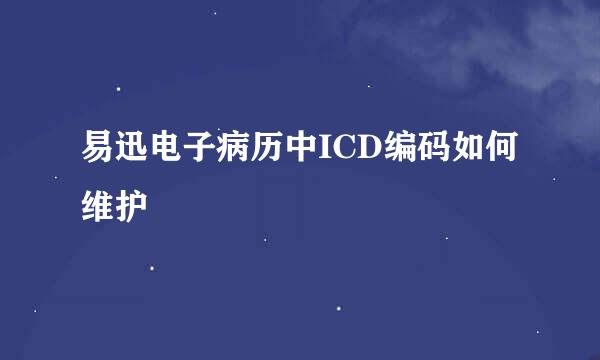 易迅电子病历中ICD编码如何维护
