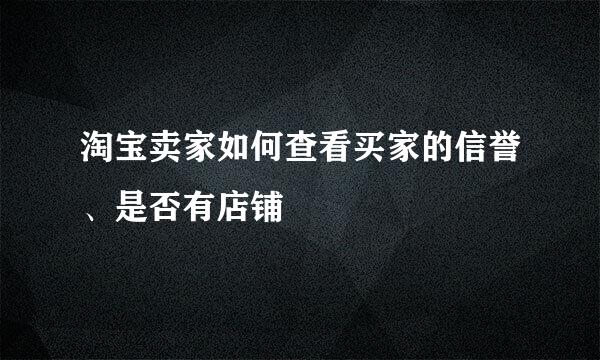 淘宝卖家如何查看买家的信誉、是否有店铺