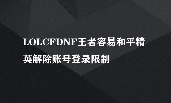LOLCFDNF王者容易和平精英解除账号登录限制