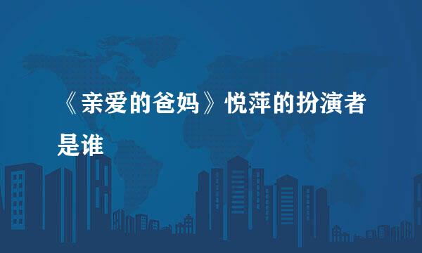 《亲爱的爸妈》悦萍的扮演者是谁