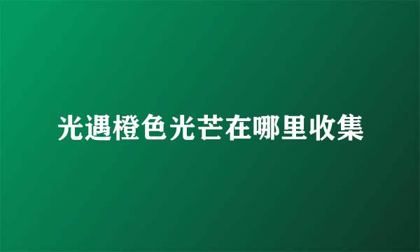 光遇橙色光芒在哪里收集