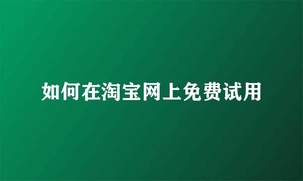 如何在淘宝网上免费试用