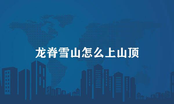 龙脊雪山怎么上山顶