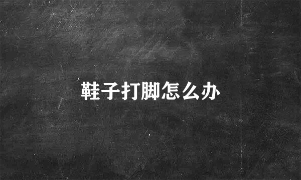 鞋子打脚怎么办