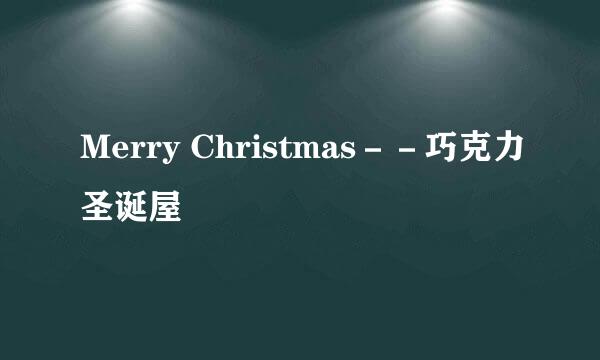Merry Christmas－－巧克力圣诞屋