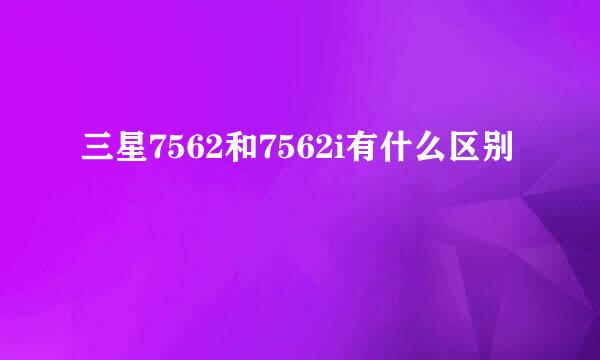 三星7562和7562i有什么区别