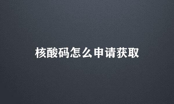 核酸码怎么申请获取