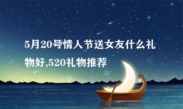5月20号情人节送女友什么礼物好,520礼物推荐