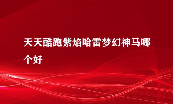 天天酷跑紫焰哈雷梦幻神马哪个好