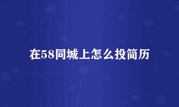 在58同城上怎么投简历