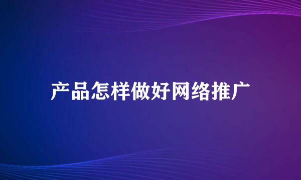 产品怎样做好网络推广