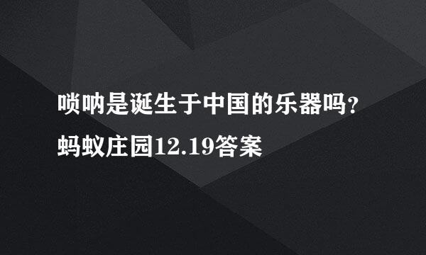 唢呐是诞生于中国的乐器吗？蚂蚁庄园12.19答案