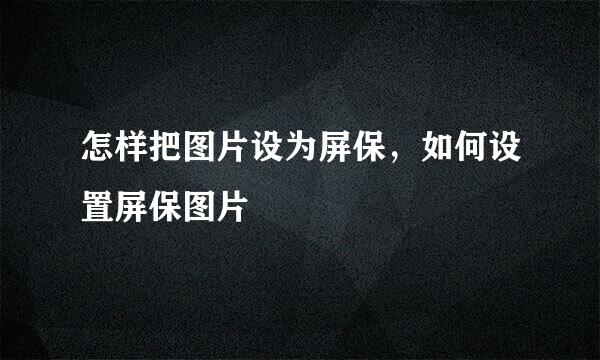 怎样把图片设为屏保，如何设置屏保图片