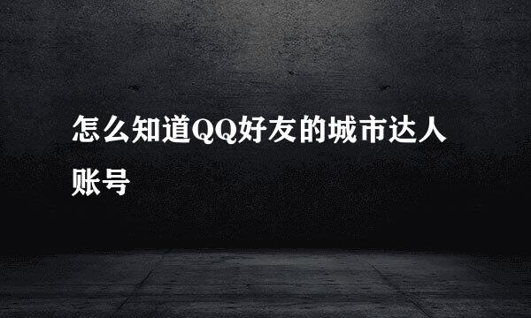 怎么知道QQ好友的城市达人账号