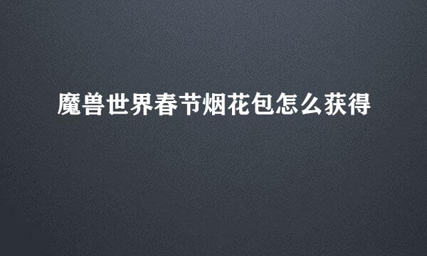 魔兽世界春节烟花包怎么获得