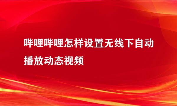 哔哩哔哩怎样设置无线下自动播放动态视频