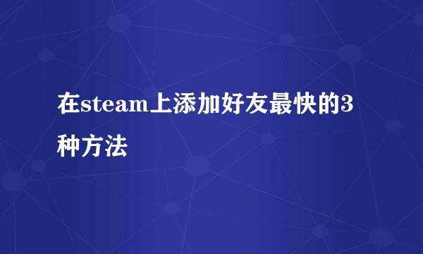 在steam上添加好友最快的3种方法