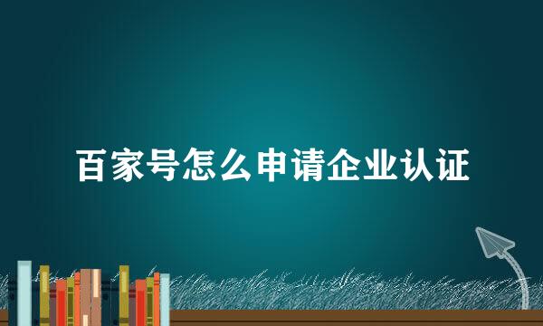百家号怎么申请企业认证