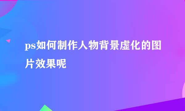 ps如何制作人物背景虚化的图片效果呢