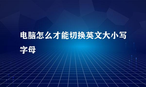 电脑怎么才能切换英文大小写字母