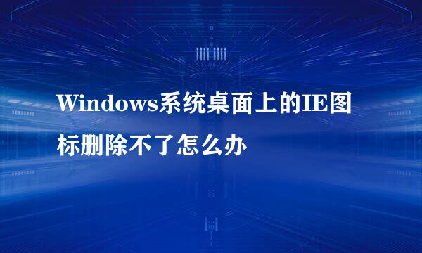 Windows系统桌面上的IE图标删除不了怎么办