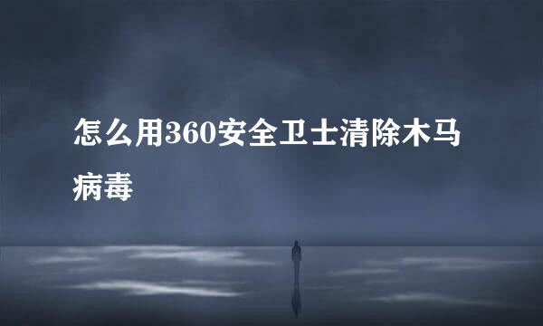 怎么用360安全卫士清除木马病毒