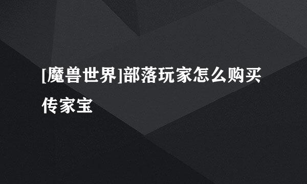 [魔兽世界]部落玩家怎么购买传家宝