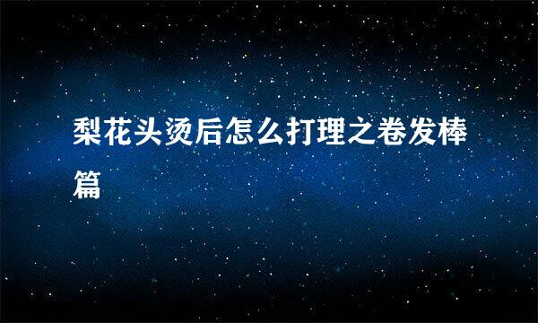 梨花头烫后怎么打理之卷发棒篇