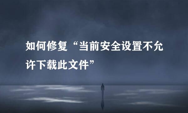 如何修复“当前安全设置不允许下载此文件”