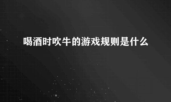 喝酒时吹牛的游戏规则是什么