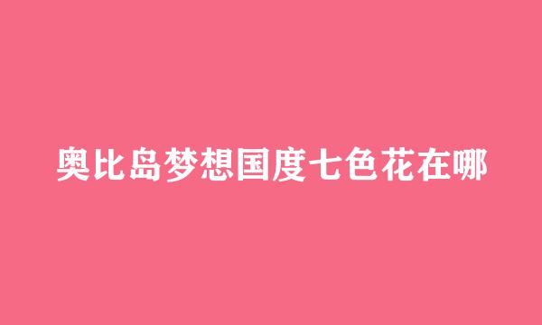 奥比岛梦想国度七色花在哪