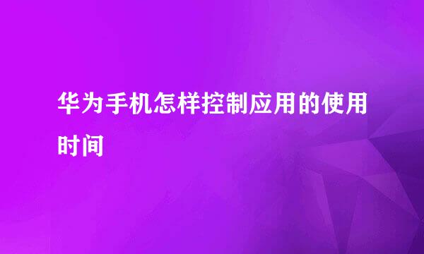 华为手机怎样控制应用的使用时间