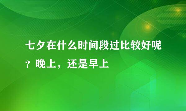 七夕在什么时间段过比较好呢？晚上，还是早上